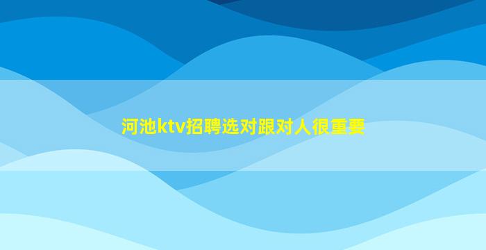 河池ktv招聘选对跟对人很重要